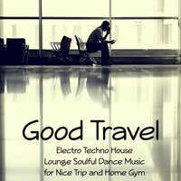 Good Travel – Electro Techno House Lounge Soulful Dance Music for Nice Trip and Home Gym